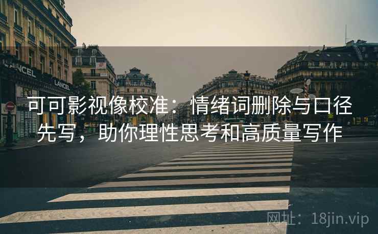 可可影视像校准：情绪词删除与口径先写，助你理性思考和高质量写作