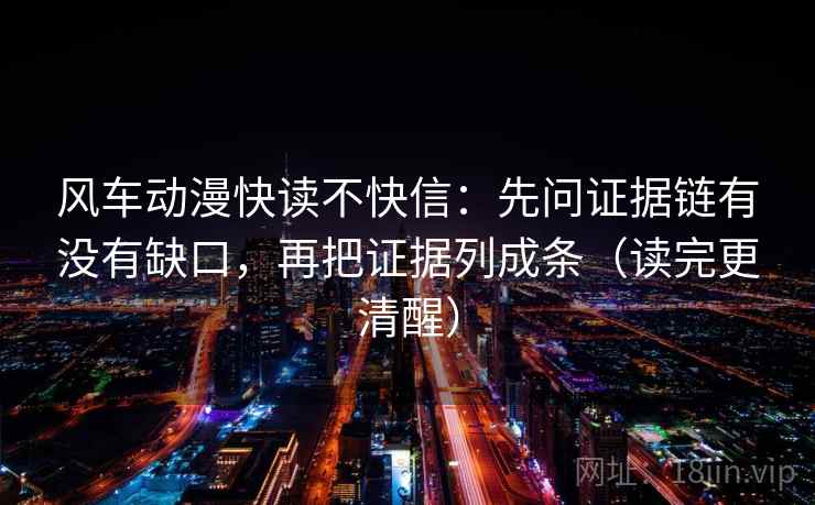 风车动漫快读不快信：先问证据链有没有缺口，再把证据列成条（读完更清醒）