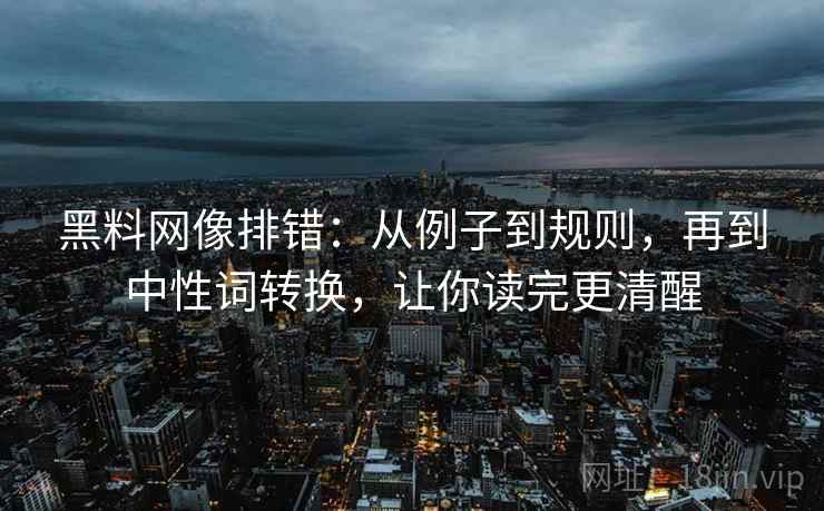黑料网像排错：从例子到规则，再到中性词转换，让你读完更清醒
