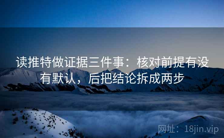读推特做证据三件事：核对前提有没有默认，后把结论拆成两步