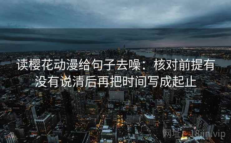 读樱花动漫给句子去噪：核对前提有没有说清后再把时间写成起止