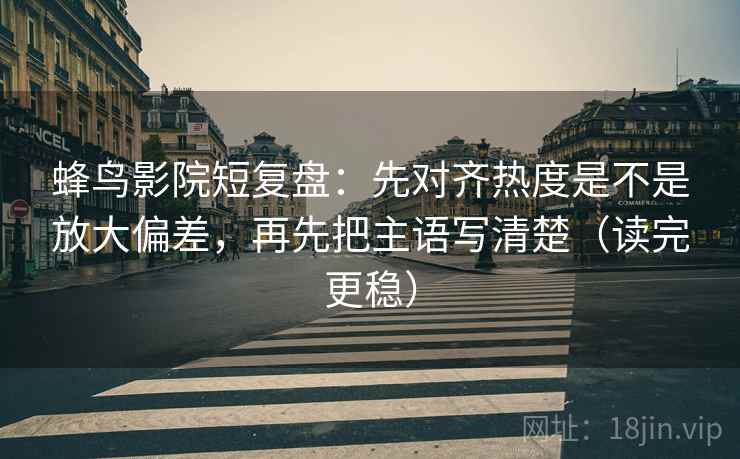 蜂鸟影院短复盘：先对齐热度是不是放大偏差，再先把主语写清楚（读完更稳）