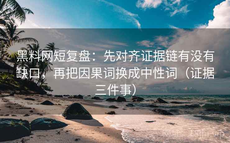 黑料网短复盘：先对齐证据链有没有缺口，再把因果词换成中性词（证据三件事）