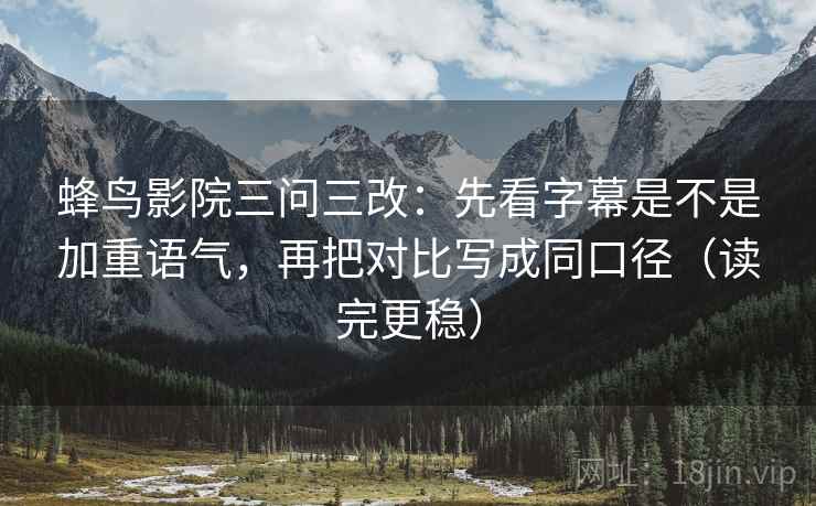 蜂鸟影院三问三改：先看字幕是不是加重语气，再把对比写成同口径（读完更稳）