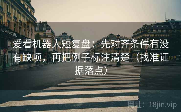 爱看机器人短复盘：先对齐条件有没有缺项，再把例子标注清楚（找准证据落点）