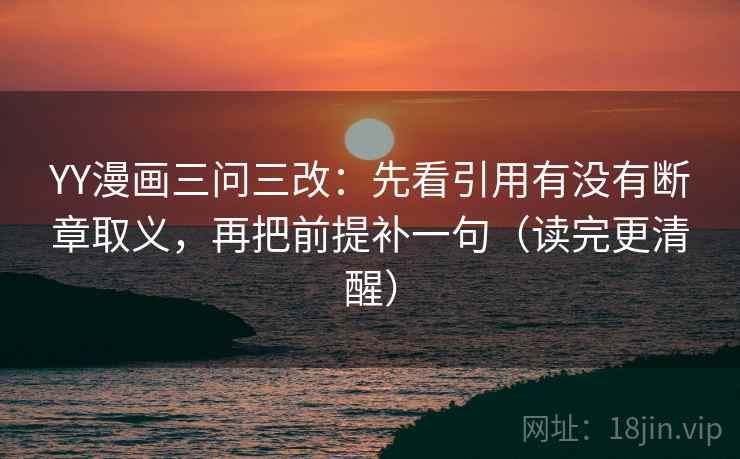 YY漫画三问三改：先看引用有没有断章取义，再把前提补一句（读完更清醒）