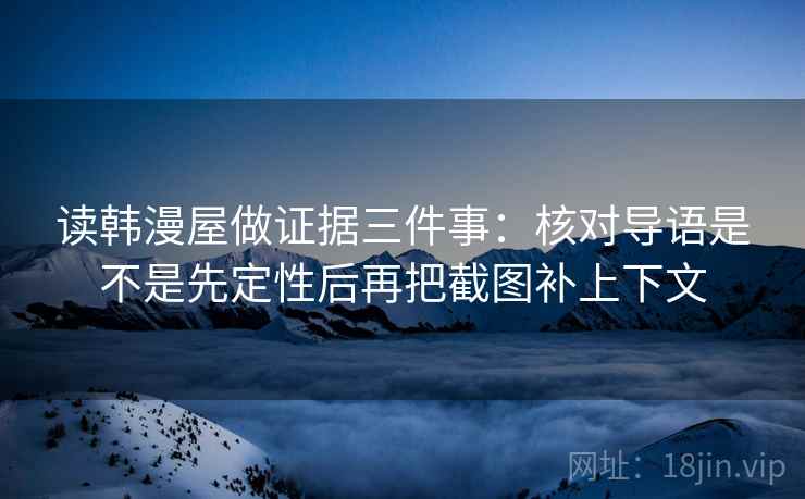 读韩漫屋做证据三件事：核对导语是不是先定性后再把截图补上下文