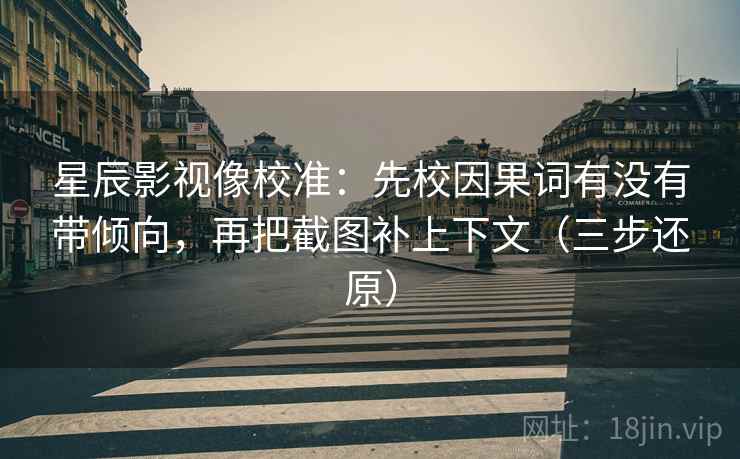 星辰影视像校准：先校因果词有没有带倾向，再把截图补上下文（三步还原）