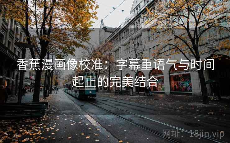 香蕉漫画像校准：字幕重语气与时间起止的完美结合