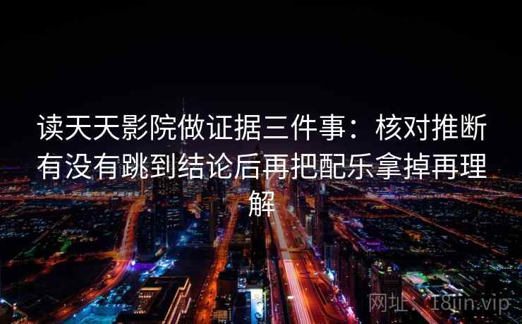 读天天影院做证据三件事：核对推断有没有跳到结论后再把配乐拿掉再理解