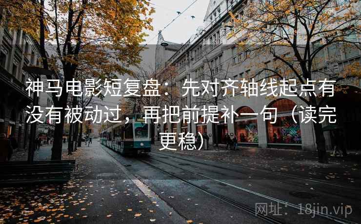 神马电影短复盘：先对齐轴线起点有没有被动过，再把前提补一句（读完更稳）