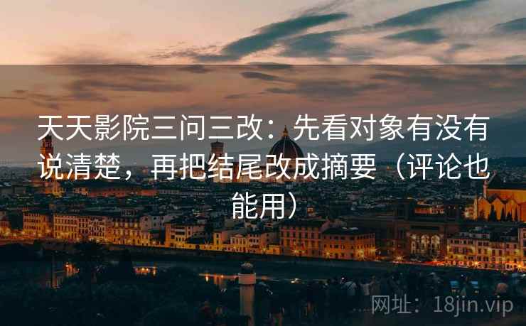 天天影院三问三改：先看对象有没有说清楚，再把结尾改成摘要（评论也能用）