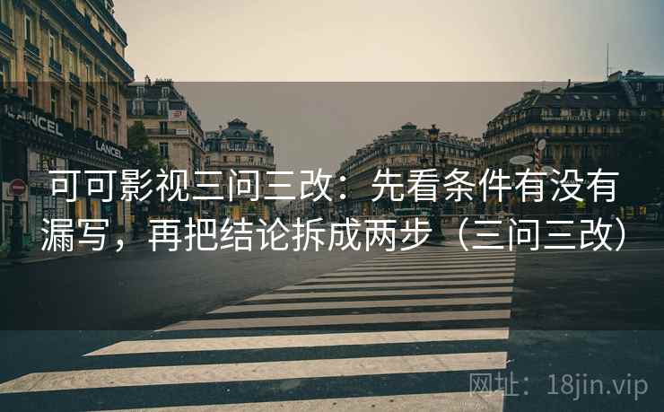 可可影视三问三改：先看条件有没有漏写，再把结论拆成两步（三问三改）