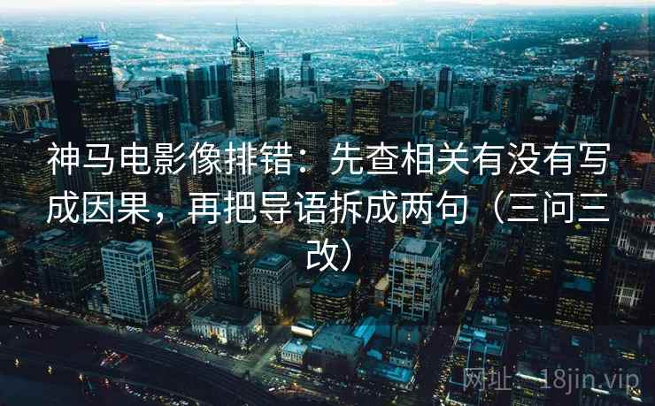 神马电影像排错：先查相关有没有写成因果，再把导语拆成两句（三问三改）