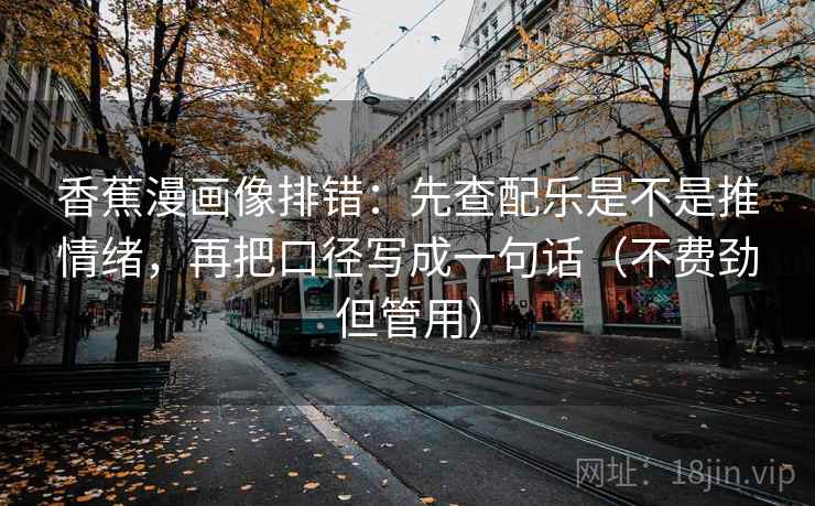 香蕉漫画像排错：先查配乐是不是推情绪，再把口径写成一句话（不费劲但管用）