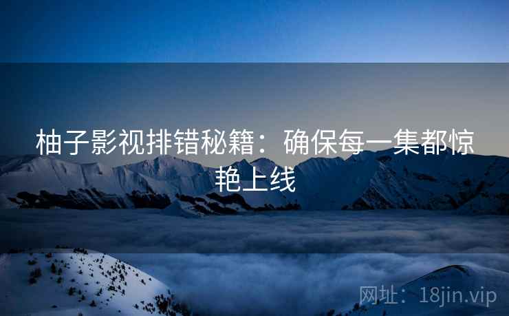 柚子影视排错秘籍：确保每一集都惊艳上线
