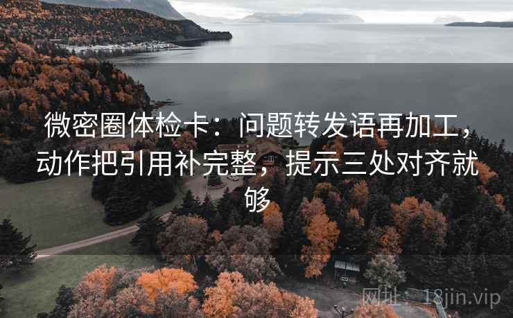 微密圈体检卡：问题转发语再加工，动作把引用补完整，提示三处对齐就够