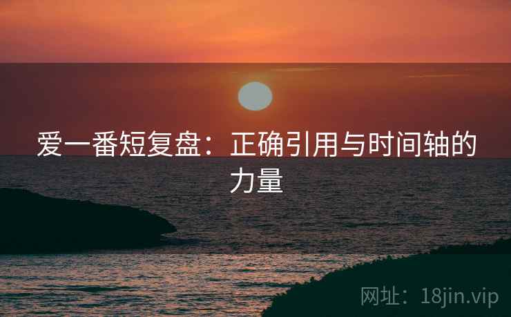 爱一番短复盘：正确引用与时间轴的力量