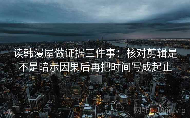 读韩漫屋做证据三件事：核对剪辑是不是暗示因果后再把时间写成起止