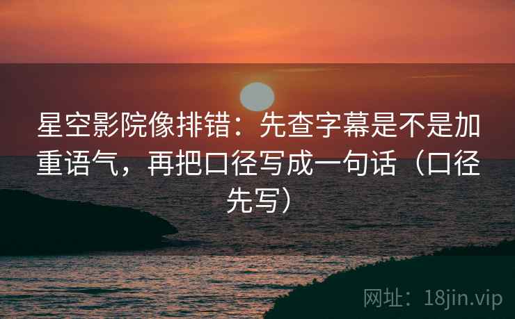 星空影院像排错：先查字幕是不是加重语气，再把口径写成一句话（口径先写）