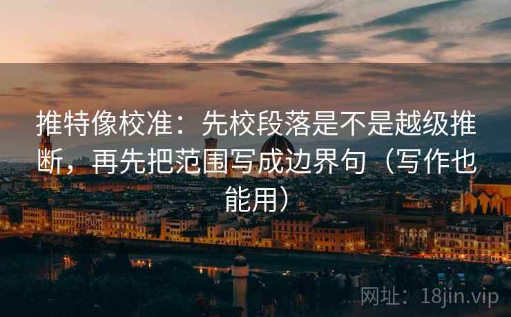 推特像校准：先校段落是不是越级推断，再先把范围写成边界句（写作也能用）