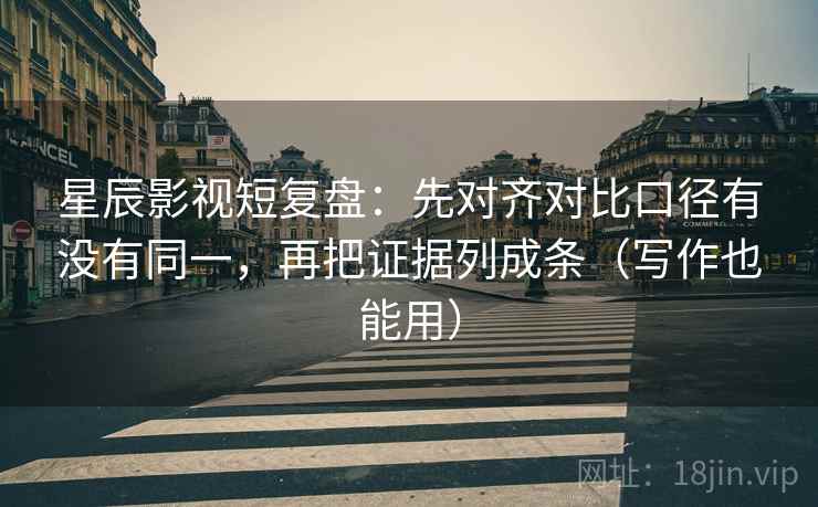 星辰影视短复盘：先对齐对比口径有没有同一，再把证据列成条（写作也能用）