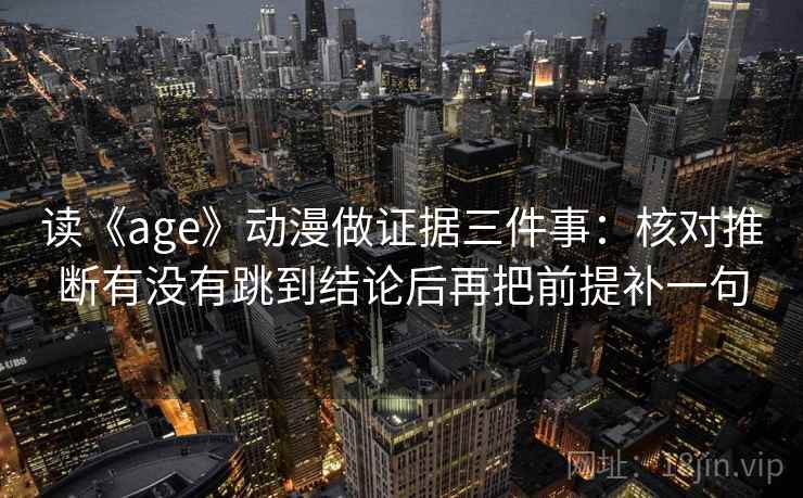 读《age》动漫做证据三件事：核对推断有没有跳到结论后再把前提补一句