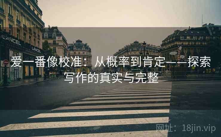 爱一番像校准：从概率到肯定——探索写作的真实与完整