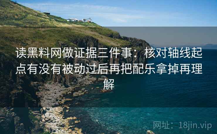 读黑料网做证据三件事：核对轴线起点有没有被动过后再把配乐拿掉再理解