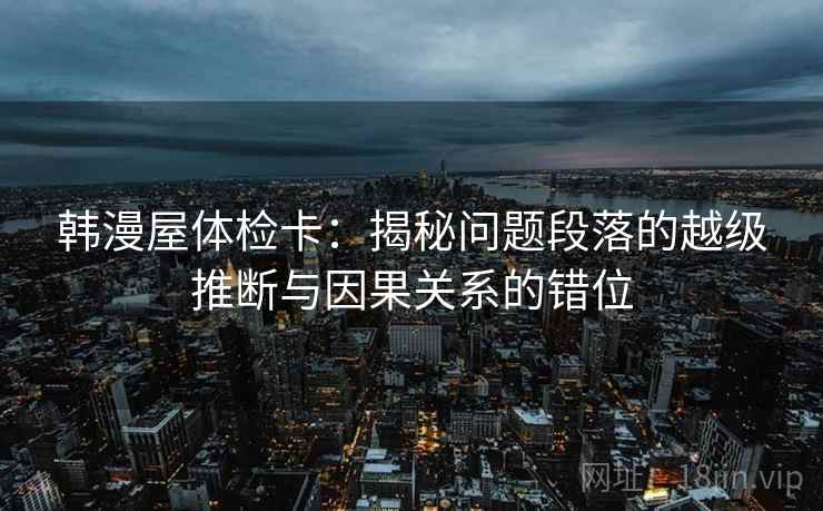 韩漫屋体检卡：揭秘问题段落的越级推断与因果关系的错位