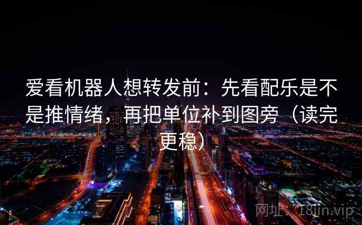 爱看机器人想转发前：先看配乐是不是推情绪，再把单位补到图旁（读完更稳）