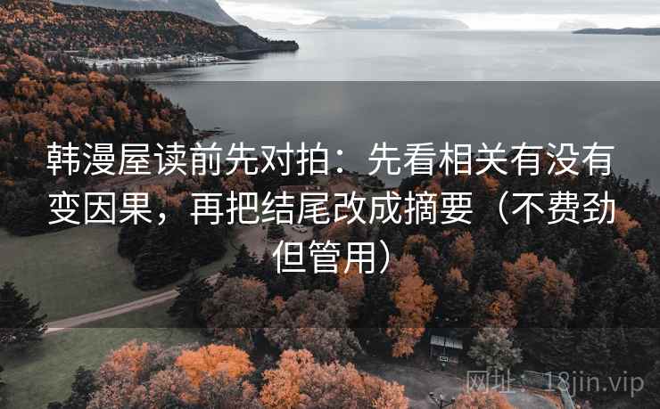 韩漫屋读前先对拍：先看相关有没有变因果，再把结尾改成摘要（不费劲但管用）