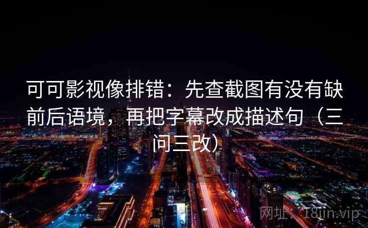 可可影视像排错：先查截图有没有缺前后语境，再把字幕改成描述句（三问三改）