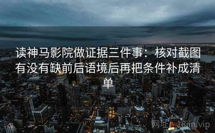 读神马影院做证据三件事：核对截图有没有缺前后语境后再把条件补成清单