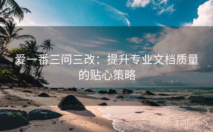 爱一番三问三改：提升专业文档质量的贴心策略