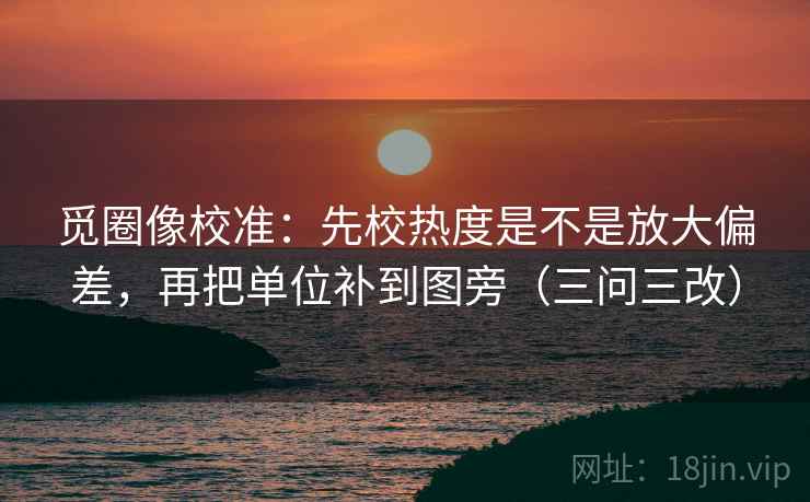 觅圈像校准：先校热度是不是放大偏差，再把单位补到图旁（三问三改）