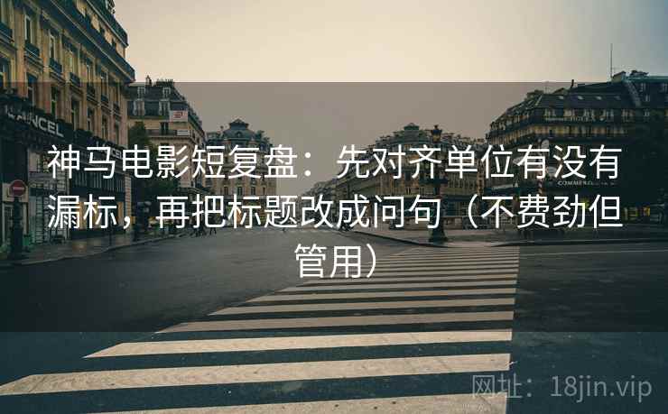 神马电影短复盘：先对齐单位有没有漏标，再把标题改成问句（不费劲但管用）