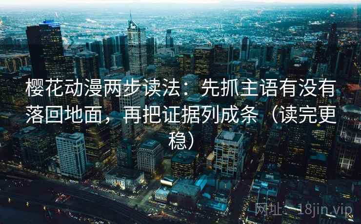 樱花动漫两步读法：先抓主语有没有落回地面，再把证据列成条（读完更稳）