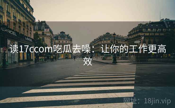 读17ccom吃瓜去噪：让你的工作更高效