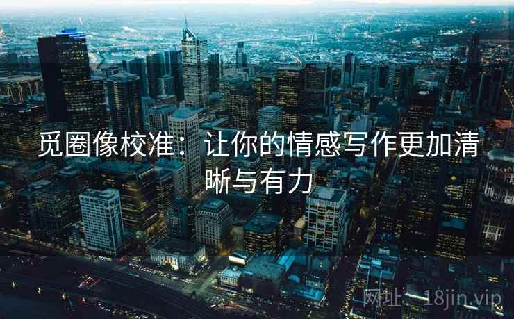 觅圈像校准：让你的情感写作更加清晰与有力