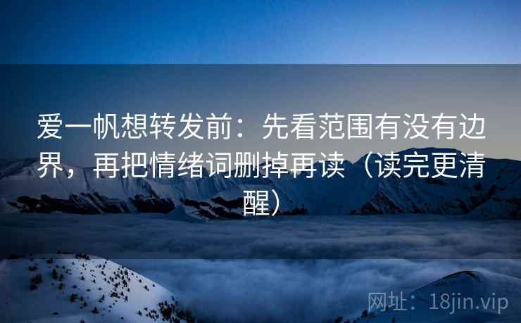 爱一帆想转发前：先看范围有没有边界，再把情绪词删掉再读（读完更清醒）