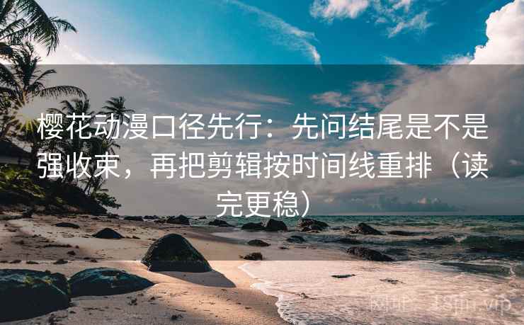 樱花动漫口径先行：先问结尾是不是强收束，再把剪辑按时间线重排（读完更稳）