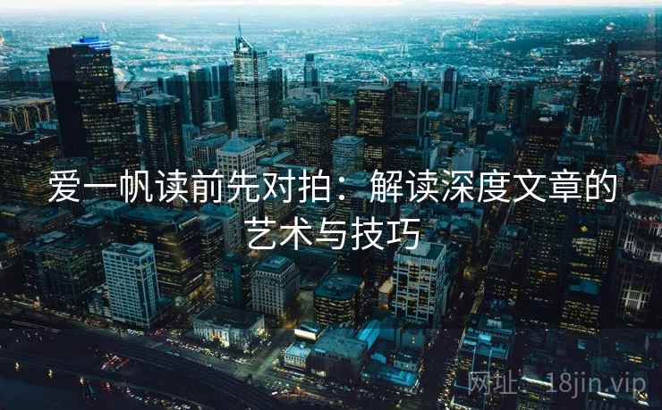 爱一帆读前先对拍：解读深度文章的艺术与技巧