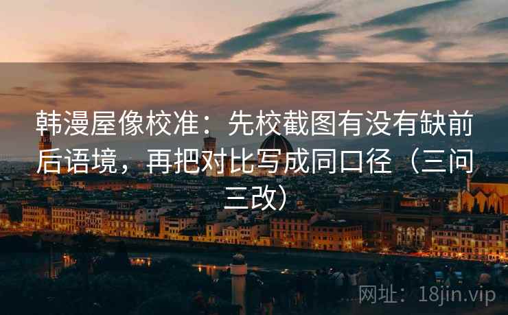 韩漫屋像校准：先校截图有没有缺前后语境，再把对比写成同口径（三问三改）