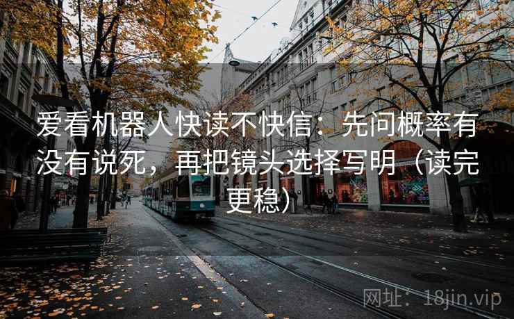 爱看机器人快读不快信：先问概率有没有说死，再把镜头选择写明（读完更稳）