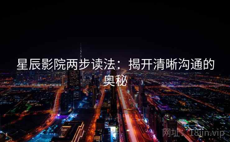 星辰影院两步读法：揭开清晰沟通的奥秘