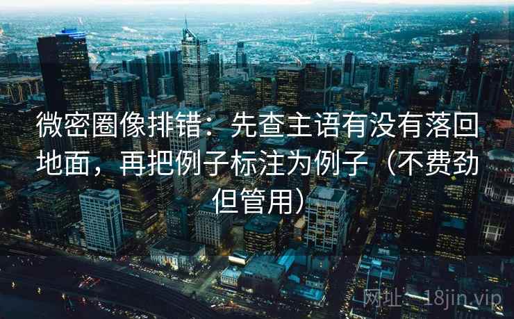 微密圈像排错：先查主语有没有落回地面，再把例子标注为例子（不费劲但管用）