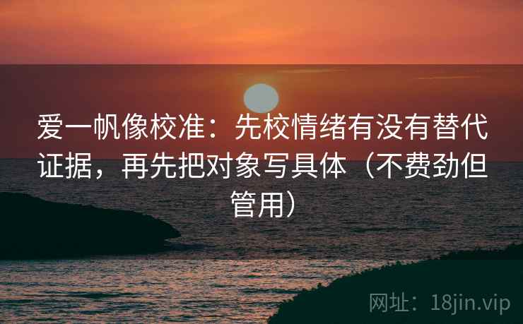爱一帆像校准：先校情绪有没有替代证据，再先把对象写具体（不费劲但管用）