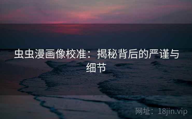 虫虫漫画像校准：揭秘背后的严谨与细节