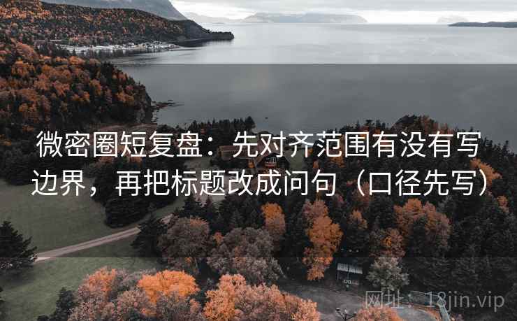 微密圈短复盘：先对齐范围有没有写边界，再把标题改成问句（口径先写）